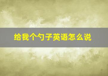 给我个勺子英语怎么说