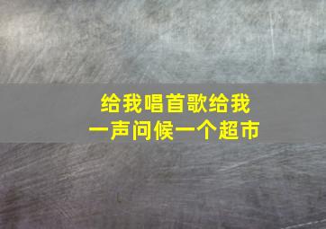 给我唱首歌给我一声问候一个超市