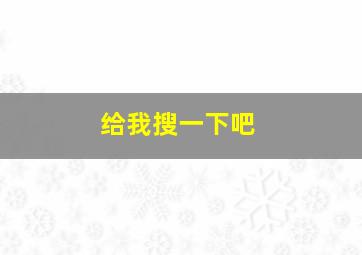 给我搜一下吧