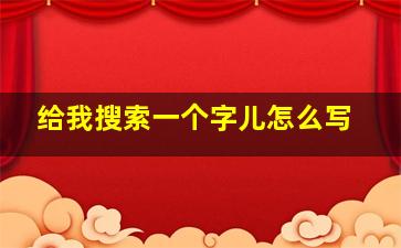 给我搜索一个字儿怎么写