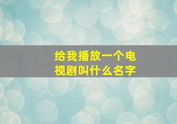 给我播放一个电视剧叫什么名字