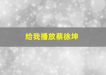 给我播放蔡徐坤