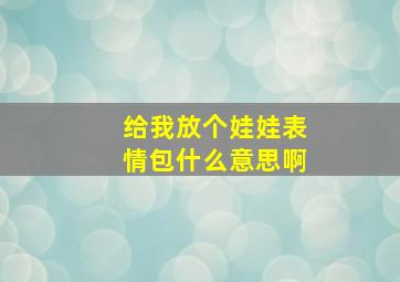 给我放个娃娃表情包什么意思啊