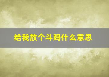 给我放个斗鸡什么意思