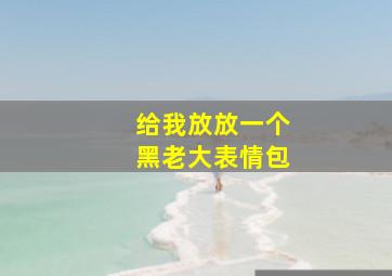 给我放放一个黑老大表情包