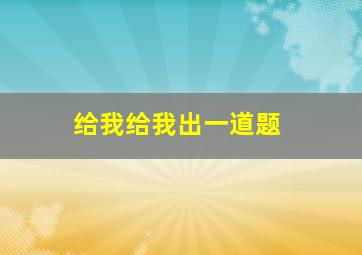 给我给我出一道题