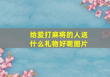 给爱打麻将的人送什么礼物好呢图片