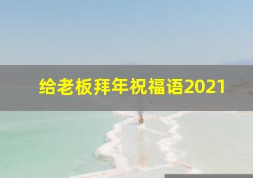 给老板拜年祝福语2021