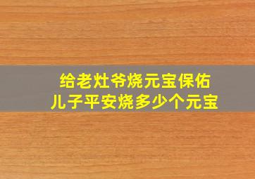 给老灶爷烧元宝保佑儿子平安烧多少个元宝