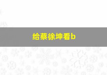 给蔡徐坤看b