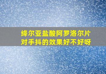 绛尔亚盐酸阿罗洛尔片对手抖的效果好不好呀