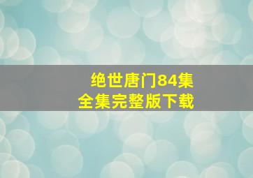 绝世唐门84集全集完整版下载