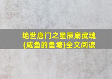 绝世唐门之星辰扇武魂(咸鱼的鱼塘)全文阅读