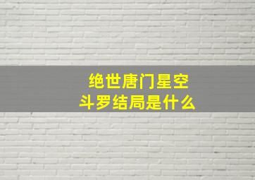 绝世唐门星空斗罗结局是什么