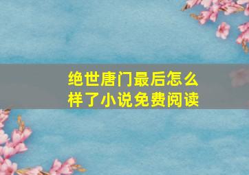 绝世唐门最后怎么样了小说免费阅读