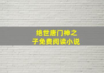 绝世唐门神之子免费阅读小说