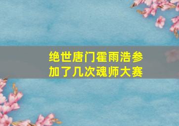 绝世唐门霍雨浩参加了几次魂师大赛