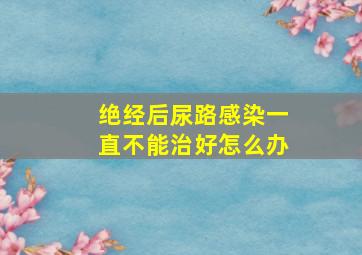 绝经后尿路感染一直不能治好怎么办