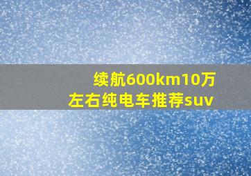 续航600km10万左右纯电车推荐suv