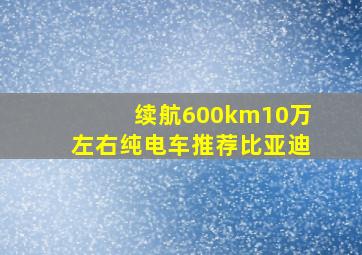 续航600km10万左右纯电车推荐比亚迪