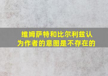 维姆萨特和比尔利兹认为作者的意图是不存在的