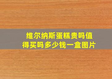 维尔纳斯蛋糕贵吗值得买吗多少钱一盒图片