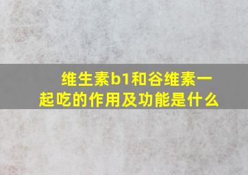 维生素b1和谷维素一起吃的作用及功能是什么