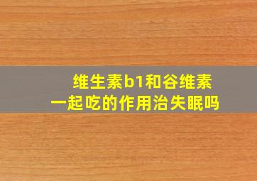 维生素b1和谷维素一起吃的作用治失眠吗