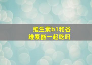 维生素b1和谷维素能一起吃吗