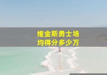 维金斯勇士场均得分多少万