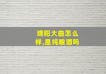 绵阳大曲怎么样,是纯粮酒吗