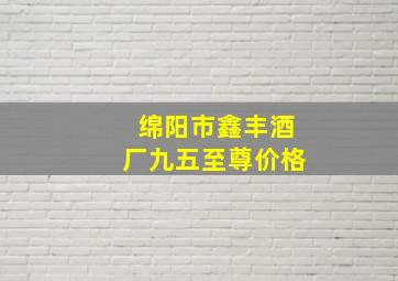 绵阳市鑫丰酒厂九五至尊价格