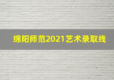 绵阳师范2021艺术录取线