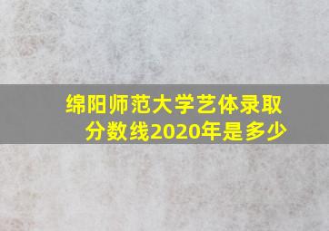 绵阳师范大学艺体录取分数线2020年是多少