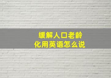 缓解人口老龄化用英语怎么说