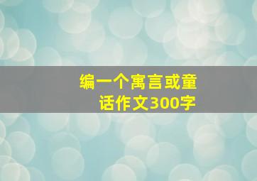 编一个寓言或童话作文300字