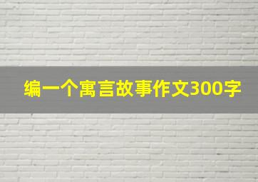 编一个寓言故事作文300字