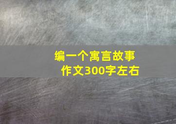 编一个寓言故事作文300字左右