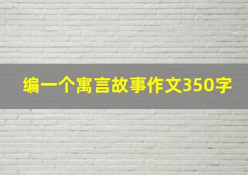 编一个寓言故事作文350字