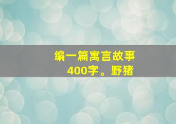 编一篇寓言故事400字。野猪