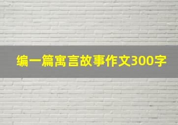 编一篇寓言故事作文300字