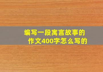 编写一段寓言故事的作文400字怎么写的