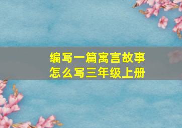 编写一篇寓言故事怎么写三年级上册