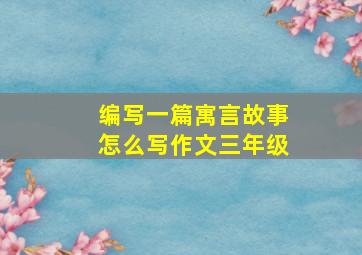 编写一篇寓言故事怎么写作文三年级