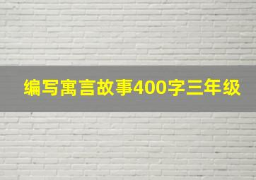 编写寓言故事400字三年级