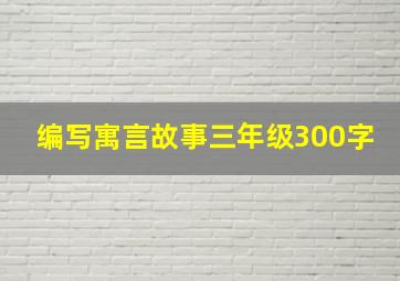 编写寓言故事三年级300字