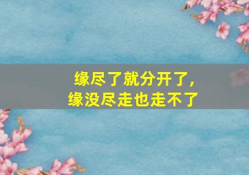 缘尽了就分开了,缘没尽走也走不了