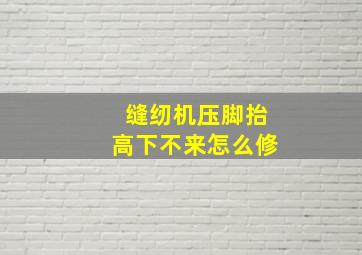 缝纫机压脚抬高下不来怎么修