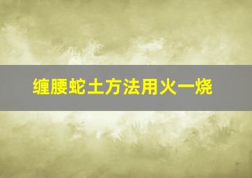 缠腰蛇土方法用火一烧