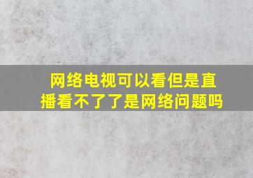 网络电视可以看但是直播看不了了是网络问题吗